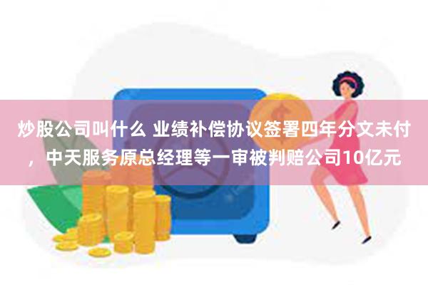 炒股公司叫什么 业绩补偿协议签署四年分文未付，中天服务原总经理等一审被判赔公司10亿元