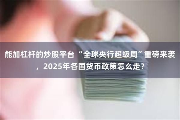 能加杠杆的炒股平台 “全球央行超级周”重磅来袭，2025年各国货币政策怎么走？