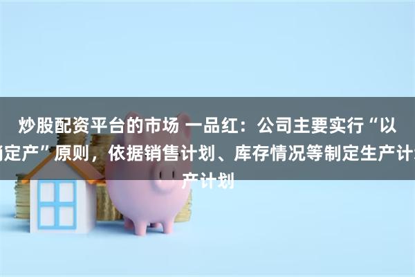 炒股配资平台的市场 一品红：公司主要实行“以销定产”原则，依据销售计划、库存情况等制定生产计划