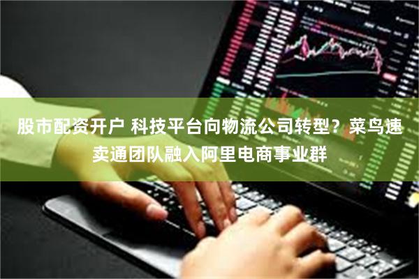 股市配资开户 科技平台向物流公司转型？菜鸟速卖通团队融入阿里电商事业群