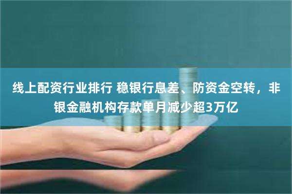 线上配资行业排行 稳银行息差、防资金空转，非银金融机构存款单月减少超3万亿