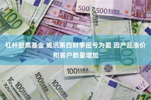 杠杆股票基金 威讯第四财季扭亏为盈 因产品涨价和客户数量增加