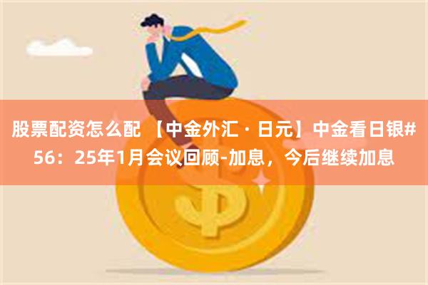 股票配资怎么配 【中金外汇 · 日元】中金看日银#56：25年1月会议回顾-加息，今后继续加息