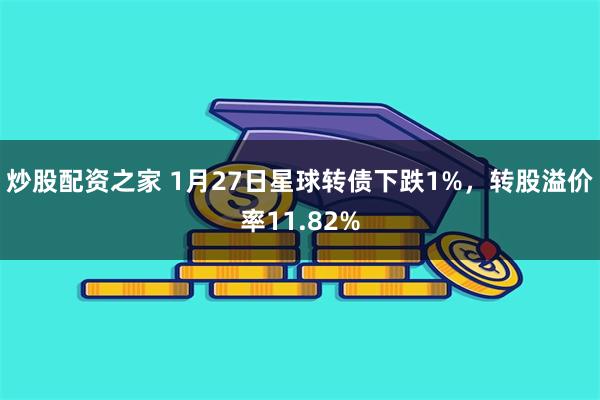 炒股配资之家 1月27日星球转债下跌1%，转股溢价率11.82%