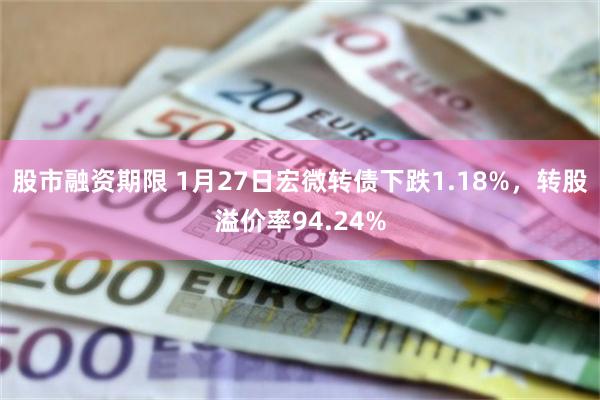 股市融资期限 1月27日宏微转债下跌1.18%，转股溢价率94.24%