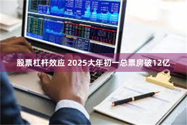 股票杠杆效应 2025大年初一总票房破12亿