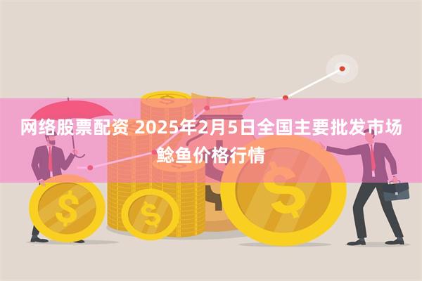 网络股票配资 2025年2月5日全国主要批发市场鲶鱼价格行情