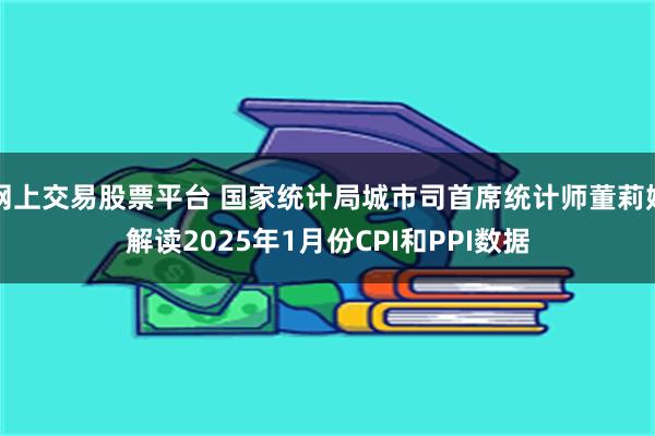 网上交易股票平台 国家统计局城市司首席统计师董莉娟解读2025年1月份CPI和PPI数据