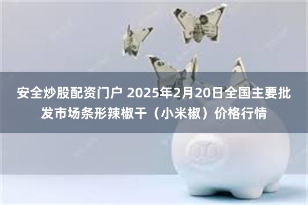 安全炒股配资门户 2025年2月20日全国主要批发市场条形辣椒干（小米椒）价格行情