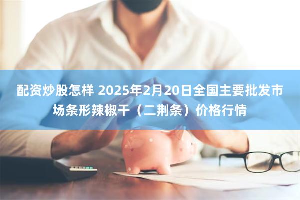 配资炒股怎样 2025年2月20日全国主要批发市场条形辣椒干（二荆条）价格行情