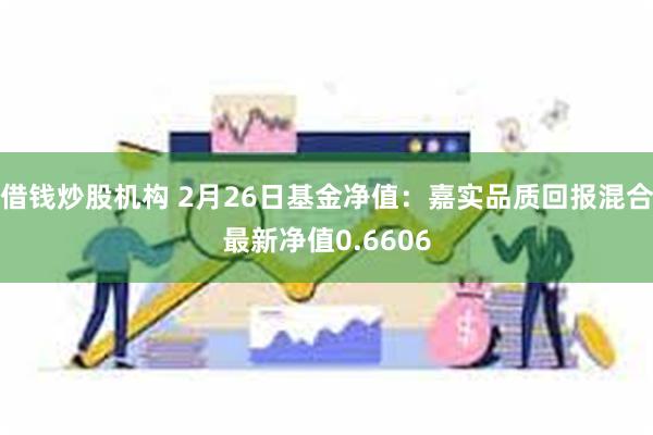 借钱炒股机构 2月26日基金净值：嘉实品质回报混合最新净值0.6606