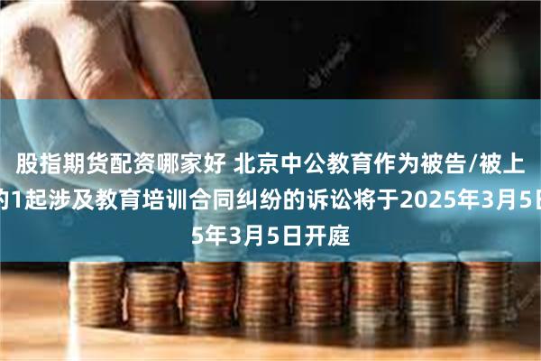 股指期货配资哪家好 北京中公教育作为被告/被上诉人的1起涉及教育培训合同纠纷的诉讼将于2025年3月5日开庭