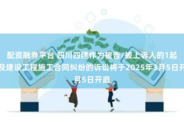 配资融券平台 四川四建作为被告/被上诉人的1起涉及建设工程施工合同纠纷的诉讼将于2025年3月5日开庭