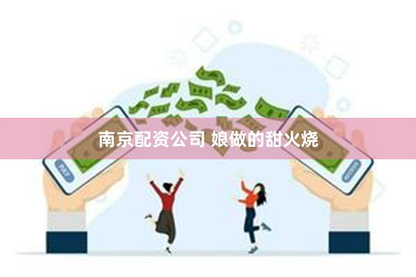 南京配资公司 娘做的甜火烧