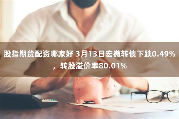 股指期货配资哪家好 3月13日宏微转债下跌0.49%，转股溢价率80.01%