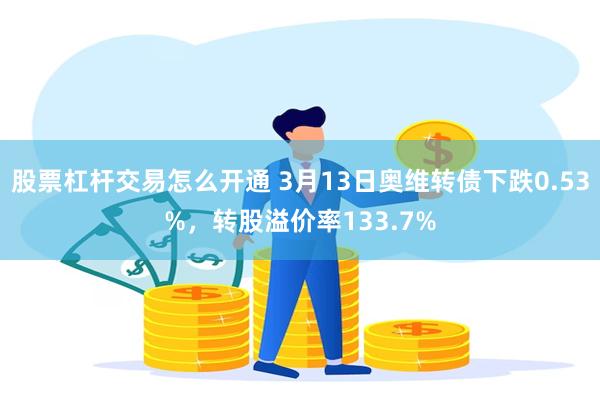 股票杠杆交易怎么开通 3月13日奥维转债下跌0.53%，转股溢价率133.7%